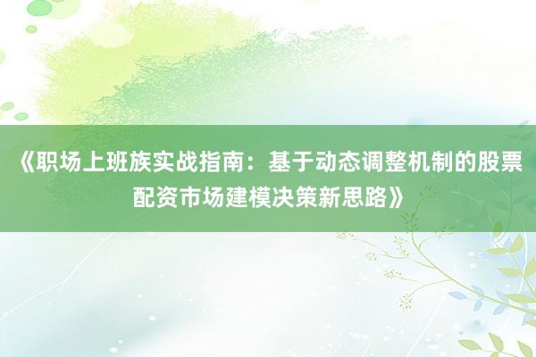 《职场上班族实战指南:基于动态调整机制的股票配资市场建模决策新思路》