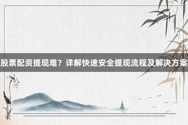 股票配资提现难？详解快速安全提现流程及解决方案