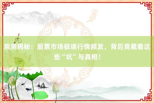 亲测揭秘：股票市场极端行情频发，背后竟藏着这些“坑”与真相！