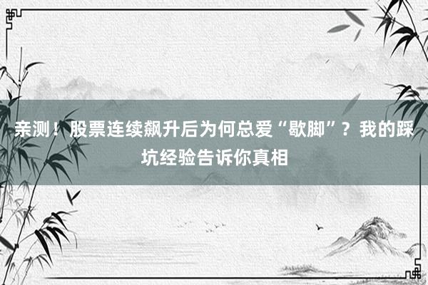 亲测！股票连续飙升后为何总爱“歇脚”？我的踩坑经验告诉你真相