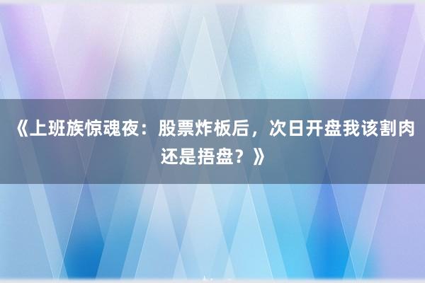 《上班族惊魂夜：股票炸板后，次日开盘我该割肉还是捂盘？》