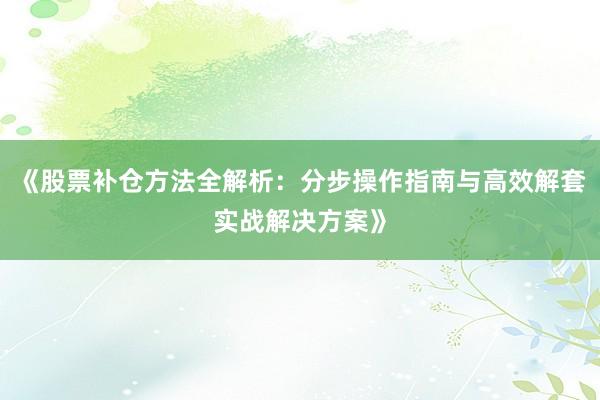 《股票补仓方法全解析:分步操作指南与高效解套实战解决方案》