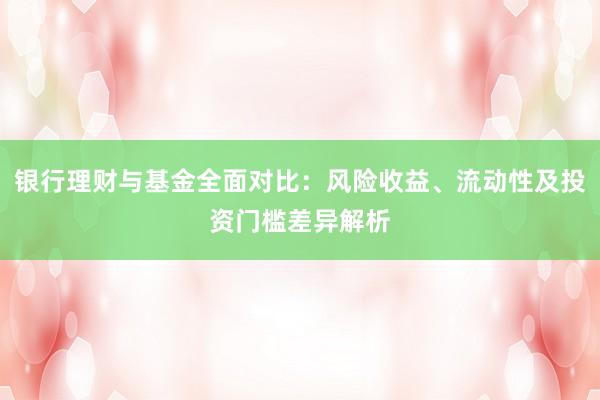 银行理财与基金全面对比：风险收益、流动性及投资门槛差异解析