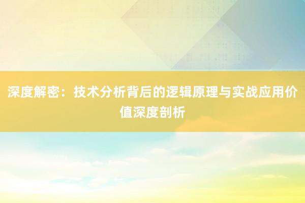 深度解密：技术分析背后的逻辑原理与实战应用价值深度剖析