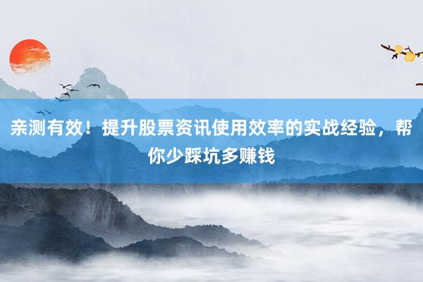 亲测有效！提升股票资讯使用效率的实战经验，帮你少踩坑多赚钱
