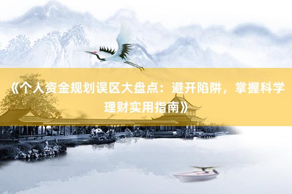 《个人资金规划误区大盘点：避开陷阱，掌握科学理财实用指南》