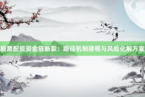 股票配资资金链断裂：路径机制建模与风险化解方案
