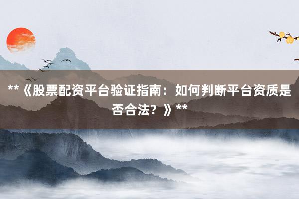 **《股票配资平台验证指南：如何判断平台资质是否合法？》**