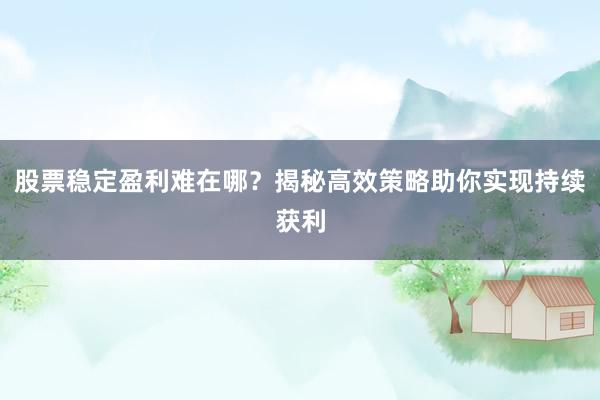 股票稳定盈利难在哪?揭秘高效策略助你实现持续获利