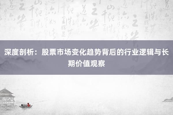 深度剖析：股票市场变化趋势背后的行业逻辑与长期价值观察