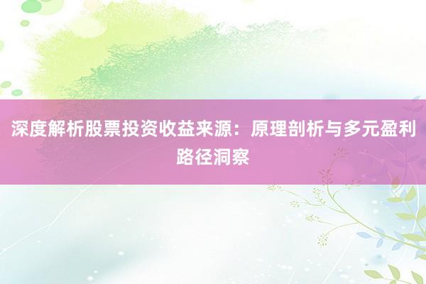 深度解析股票投资收益来源：原理剖析与多元盈利路径洞察
