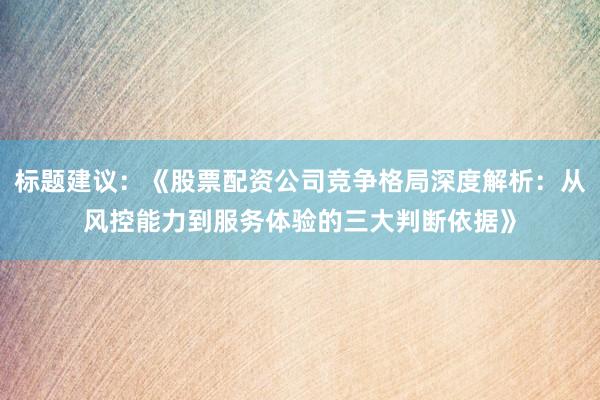 标题建议：《股票配资公司竞争格局深度解析：从风控能力到服务体验的三大判断依据》