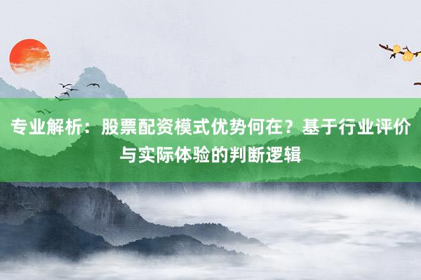 专业解析：股票配资模式优势何在？基于行业评价与实际体验的判断逻辑