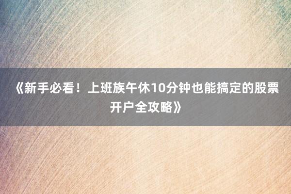 《新手必看！上班族午休10分钟也能搞定的股票开户全攻略》