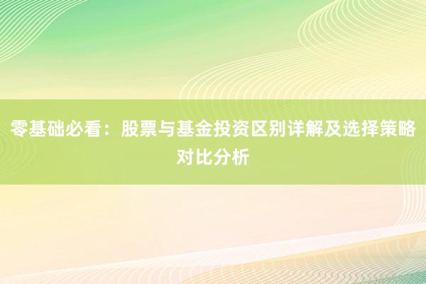 零基础必看：股票与基金投资区别详解及选择策略对比分析