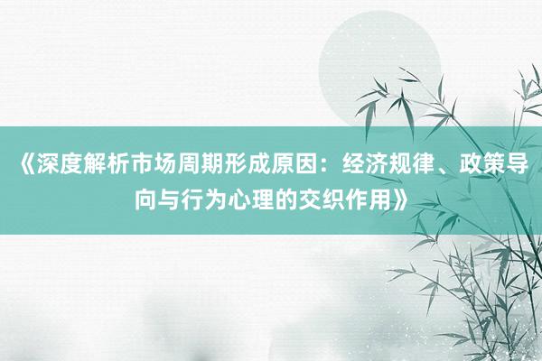 《深度解析市场周期形成原因：经济规律、政策导向与行为心理的交织作用》