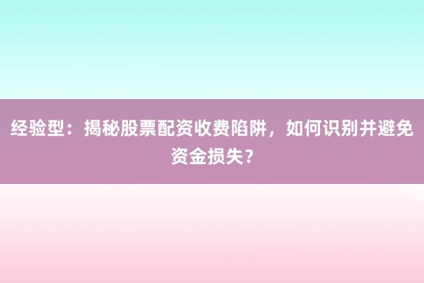 经验型：揭秘股票配资收费陷阱，如何识别并避免资金损失？