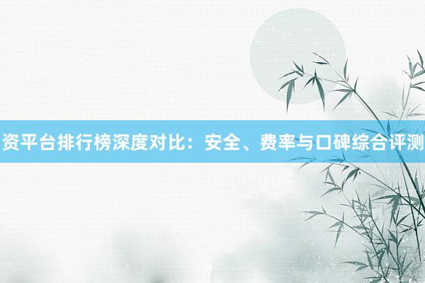 资平台排行榜深度对比：安全、费率与口碑综合评测