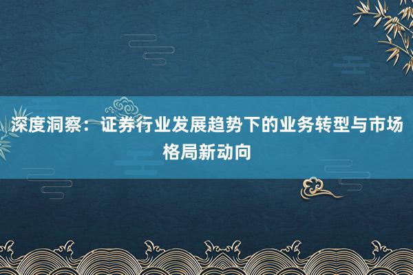 深度洞察:证券行业发展趋势下的业务转型与市场格局新动向