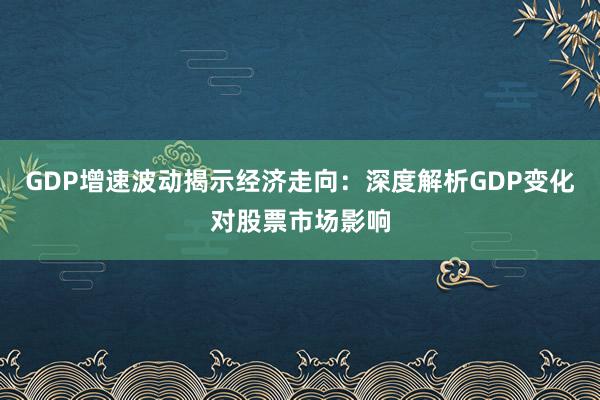 GDP增速波动揭示经济走向:深度解析GDP变化对股票市场影响
