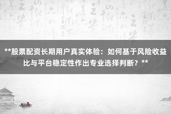 **股票配资长期用户真实体验：如何基于风险收益比与平台稳定性作出专业选择判断？**