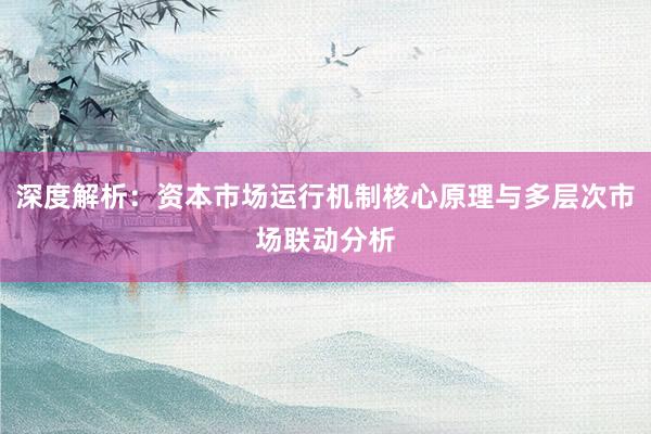 深度解析：资本市场运行机制核心原理与多层次市场联动分析