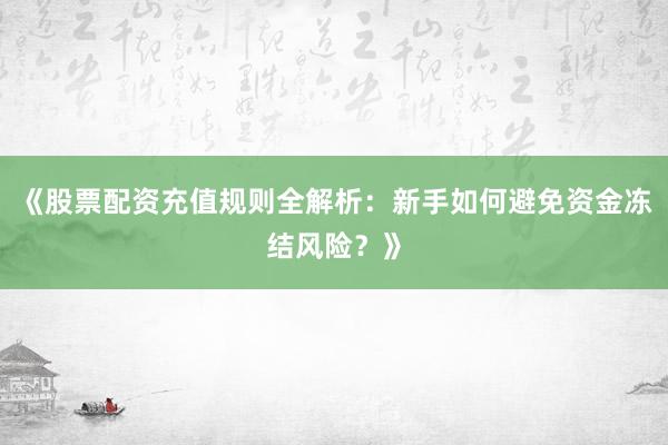 《股票配资充值规则全解析：新手如何避免资金冻结风险？》