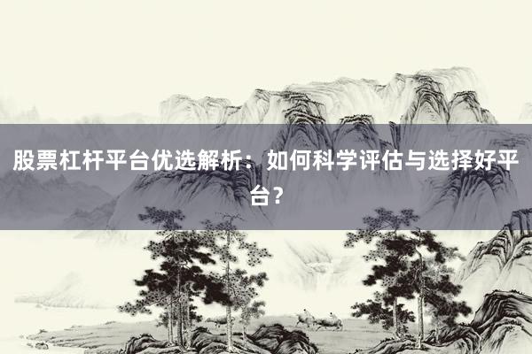股票杠杆平台优选解析：如何科学评估与选择好平台？