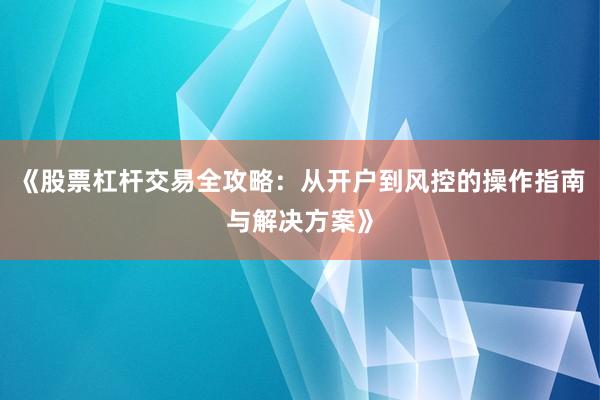 《股票杠杆交易全攻略:从开户到风控的操作指南与解决方案》