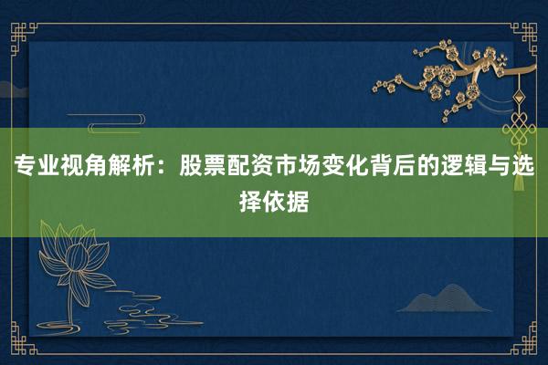 专业视角解析：股票配资市场变化背后的逻辑与选择依据