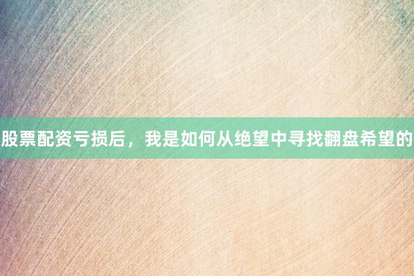 股票配资亏损后，我是如何从绝望中寻找翻盘希望的