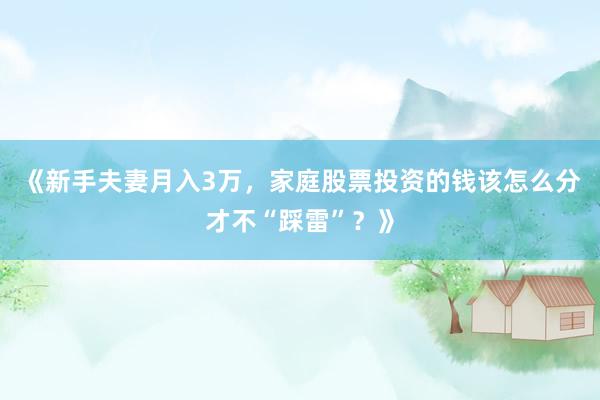 《新手夫妻月入3万，家庭股票投资的钱该怎么分才不“踩雷”？》