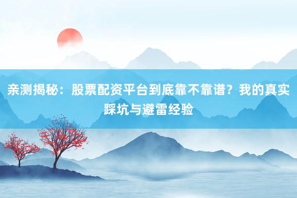 亲测揭秘：股票配资平台到底靠不靠谱？我的真实踩坑与避雷经验