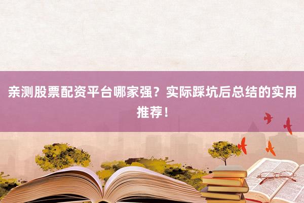 亲测股票配资平台哪家强？实际踩坑后总结的实用推荐！