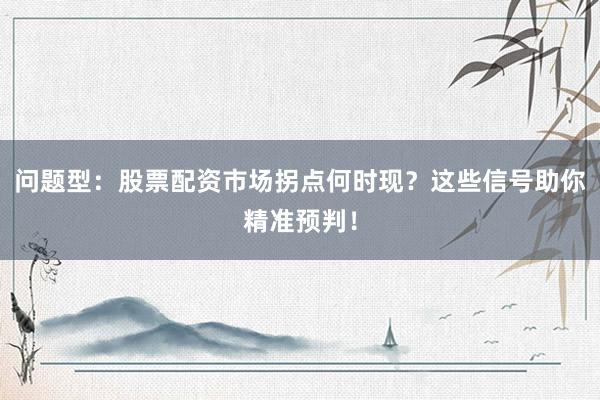 问题型：股票配资市场拐点何时现？这些信号助你精准预判！