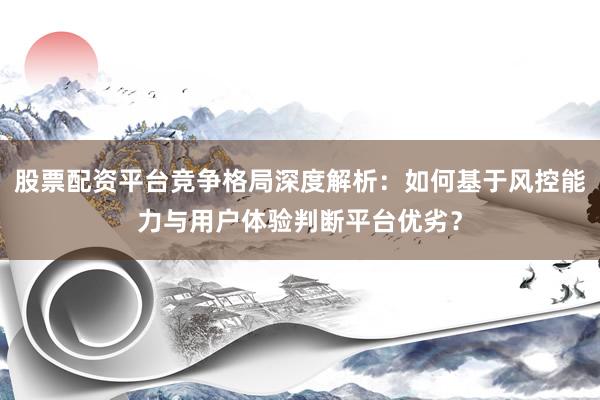 股票配资平台竞争格局深度解析：如何基于风控能力与用户体验判断平台优劣？