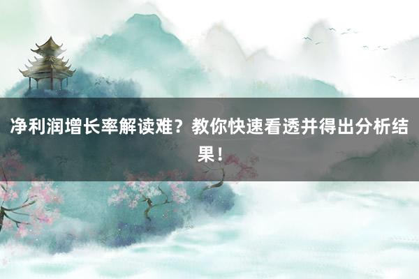 净利润增长率解读难?教你快速看透并得出分析结果!