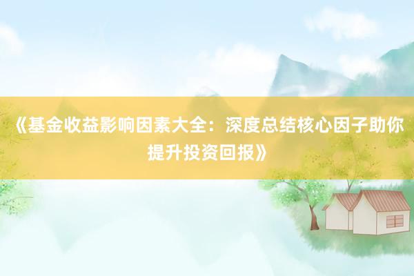 《基金收益影响因素大全：深度总结核心因子助你提升投资回报》