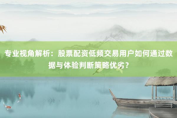 专业视角解析：股票配资低频交易用户如何通过数据与体验判断策略优劣？