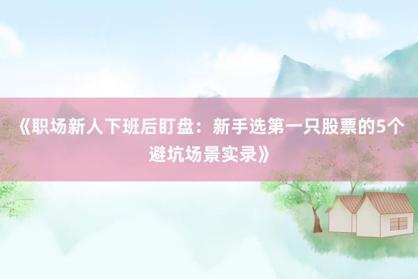 《职场新人下班后盯盘：新手选第一只股票的5个避坑场景实录》