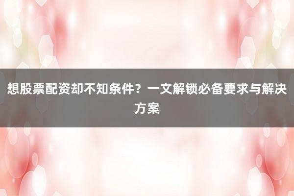 想股票配资却不知条件?一文解锁必备要求与解决方案