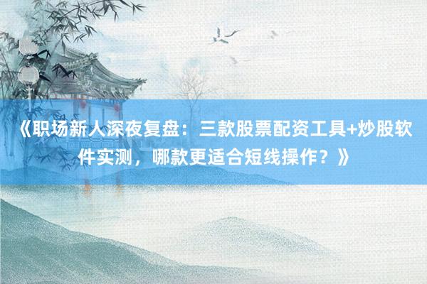 《职场新人深夜复盘：三款股票配资工具+炒股软件实测，哪款更适合短线操作？》