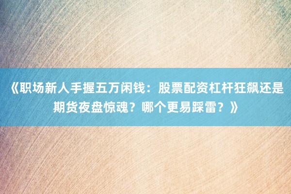 《职场新人手握五万闲钱：股票配资杠杆狂飙还是期货夜盘惊魂？哪个更易踩雷？》