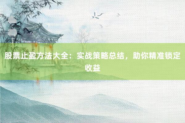 股票止盈方法大全：实战策略总结，助你精准锁定收益