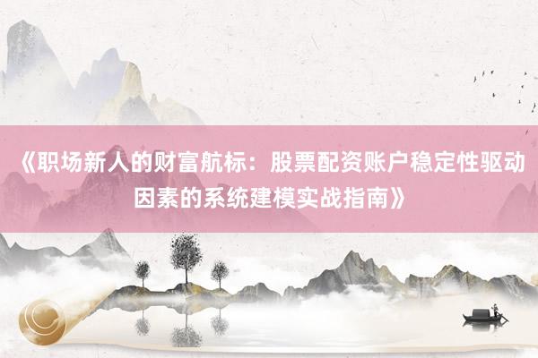 《职场新人的财富航标:股票配资账户稳定性驱动因素的系统建模实战指南》