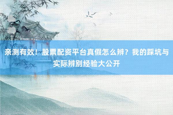 亲测有效！股票配资平台真假怎么辨？我的踩坑与实际辨别经验大公开