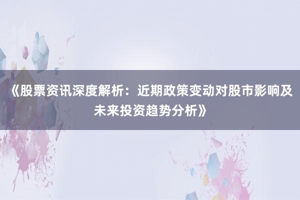 《股票资讯深度解析：近期政策变动对股市影响及未来投资趋势分析》