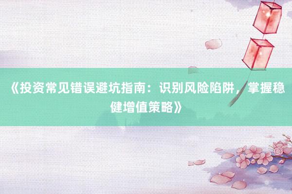 《投资常见错误避坑指南：识别风险陷阱，掌握稳健增值策略》