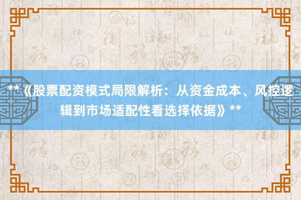**《股票配资模式局限解析:从资金成本、风控逻辑到市场适配性看选择依据》**