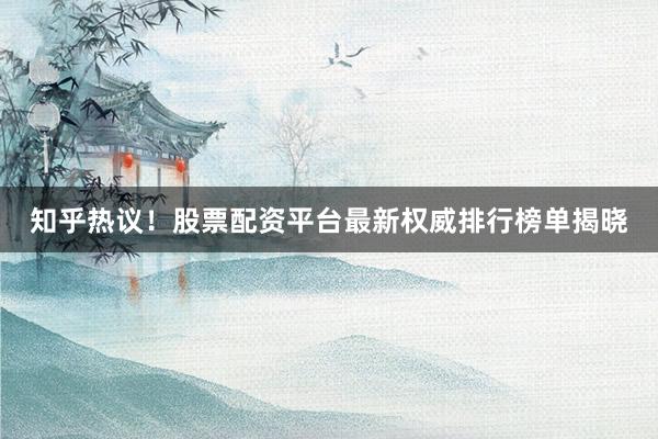 知乎热议!股票配资平台最新权威排行榜单揭晓